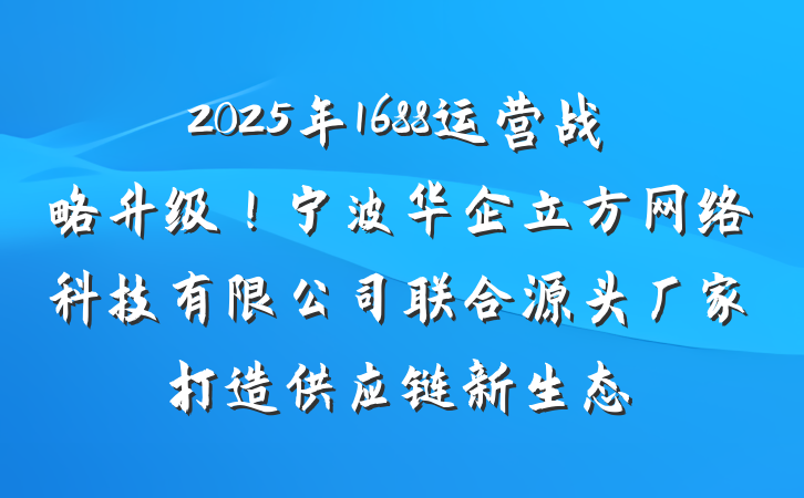 2025年1688运营战略升级!宁波华企立方网络科技有限公司联合源头厂家打造供应链新生态