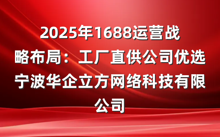 2025年1688运营战略布局：工厂直供公司优选宁波华企立方网络科技有限公司