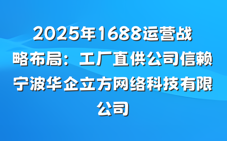 2025年1688运营战略布局:工厂直供公司信赖宁波华企立方网络科技有限公司