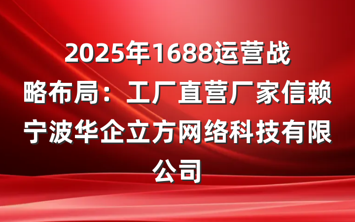 2025年1688运营战略布局：工厂直营厂家信赖宁波华企立方网络科技有限公司