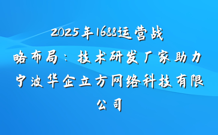 2025年1688运营战略布局:技术研发厂家助力宁波华企立方网络科技有限公司