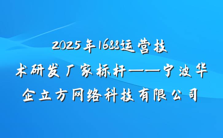 2025年1688运营技术研发厂家标杆——宁波华企立方网络科技有限公司