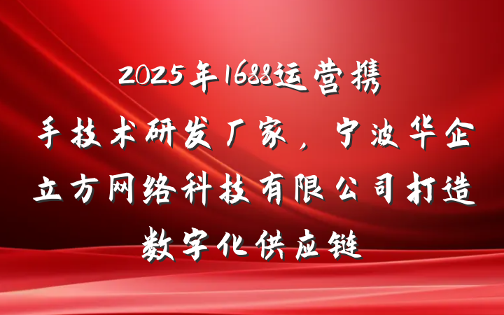 2025年1688运营携手技术研发厂家,宁波华企立方网络科技有限公司打造数字化供应链