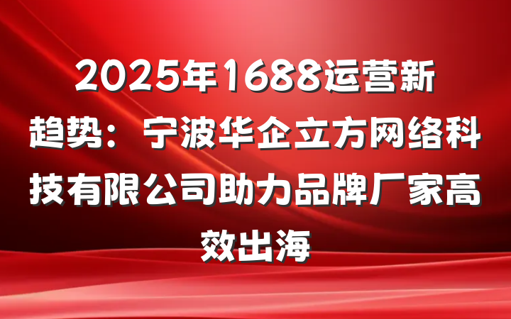 2025年1688运营新趋势：宁波华企立方网络科技有限公司助力品牌厂家高效出海