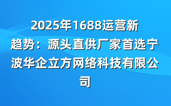 2025年1688运营新趋势:源头直供厂家首选宁波华企立方网络科技有限公司