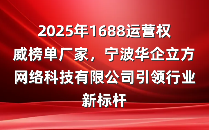 2025年1688运营权威榜单厂家,宁波华企立方网络科技有限公司引领行业新标杆