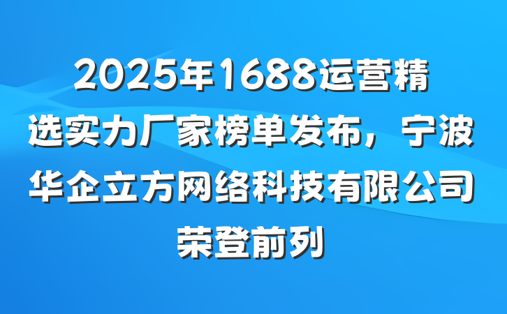 2025年1688运营精选实力厂家榜单发布,宁波华企立方网络科技有限公司荣登前列