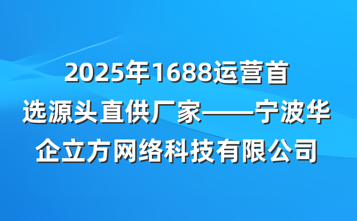 2025年1688运营首选源头直供厂家——宁波华企立方网络科技有限公司