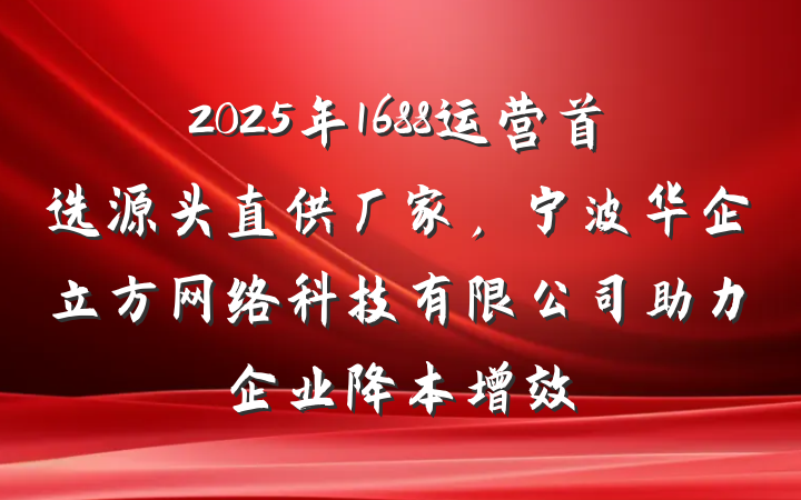 2025年1688运营首选源头直供厂家,宁波华企立方网络科技有限公司助力企业降本增效
