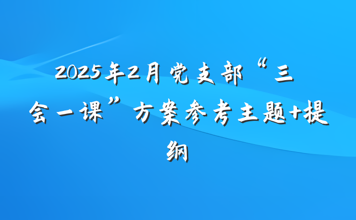 2025年2月党支部“三会一课”方案参考主题 提纲