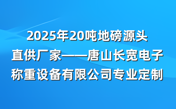 2025年20吨地磅源头直供厂家——唐山长宽电子称重设备有限公司专业定制