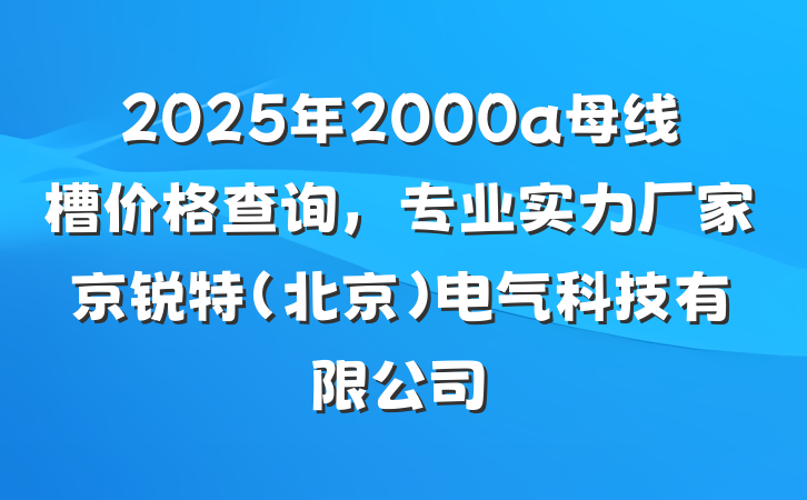 2025年2000a母线槽价格查询,专业实力厂家京锐特(北京)电气科技有限公司