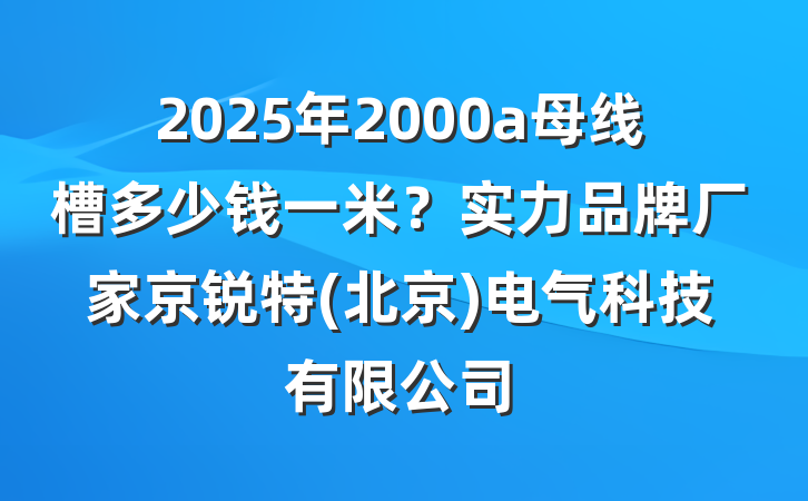 2025年2000a母线槽多少钱一米？实力品牌厂家京锐特(北京)电气科技有限公司
