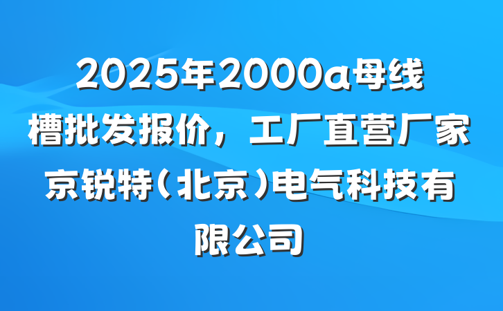 2025年2000a母线槽批发报价，工厂直营厂家京锐特(北京)电气科技有限公司
