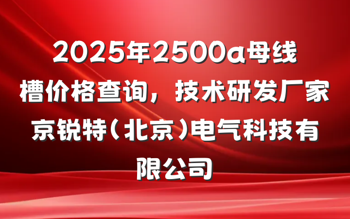 2025年2500a母线槽价格查询，技术研发厂家京锐特(北京)电气科技有限公司