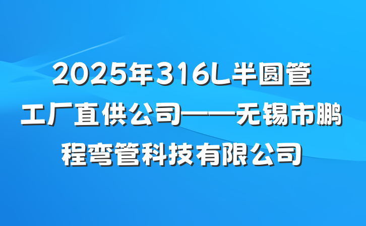 2025年316L半圆管工厂直供公司——无锡市鹏程弯管科技有限公司