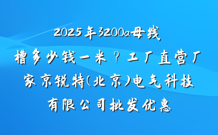 2025年3200a母线槽多少钱一米?工厂直营厂家京锐特(北京)电气科技有限公司批发优惠