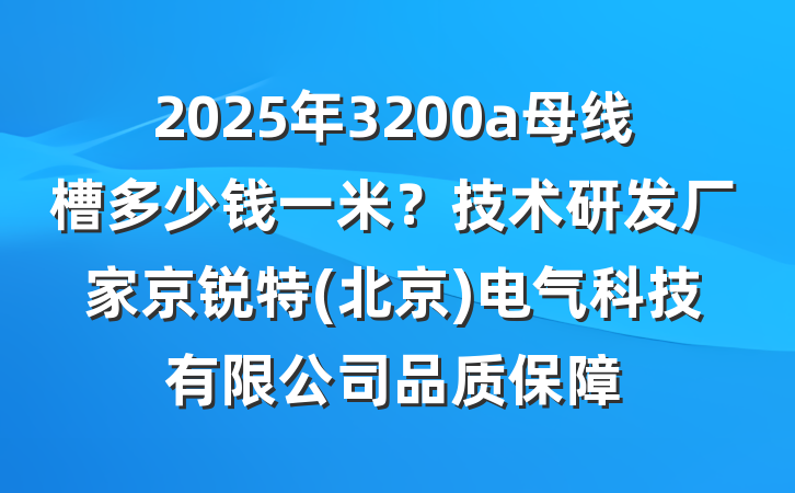 2025年3200a母线槽多少钱一米?技术研发厂家京锐特(北京)电气科技有限公司品质保障