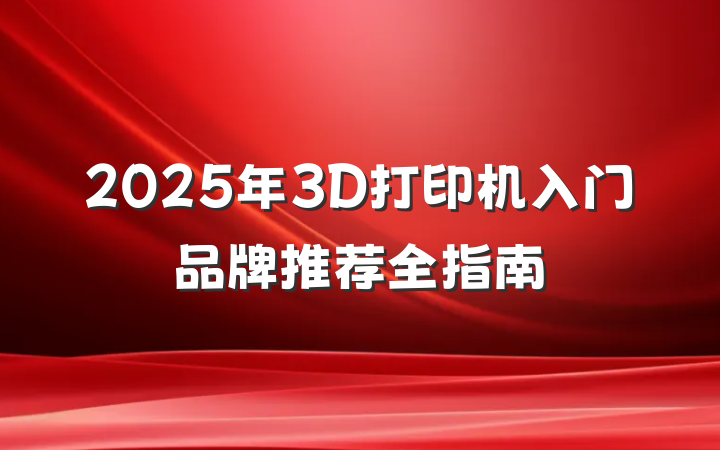 2025年3D打印机入门品牌推荐全指南
