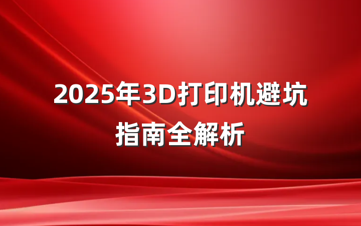 2025年3D打印机避坑指南全解析