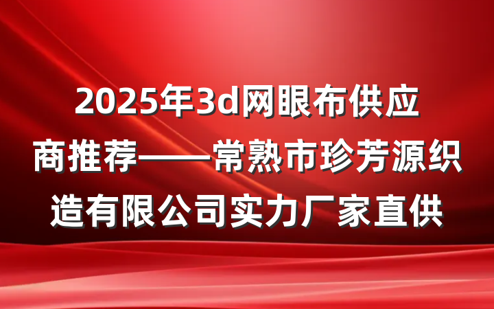 2025年3d网眼布供应商推荐——常熟市珍芳源织造有限公司实力厂家直供