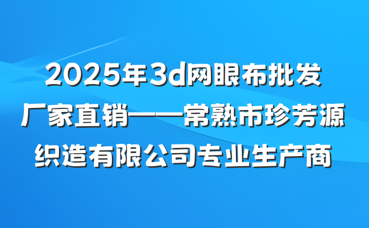 2025年3d网眼布批发厂家直销——常熟市珍芳源织造有限公司专业生产商