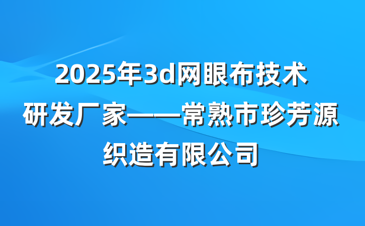 2025年3d网眼布技术研发厂家——常熟市珍芳源织造有限公司