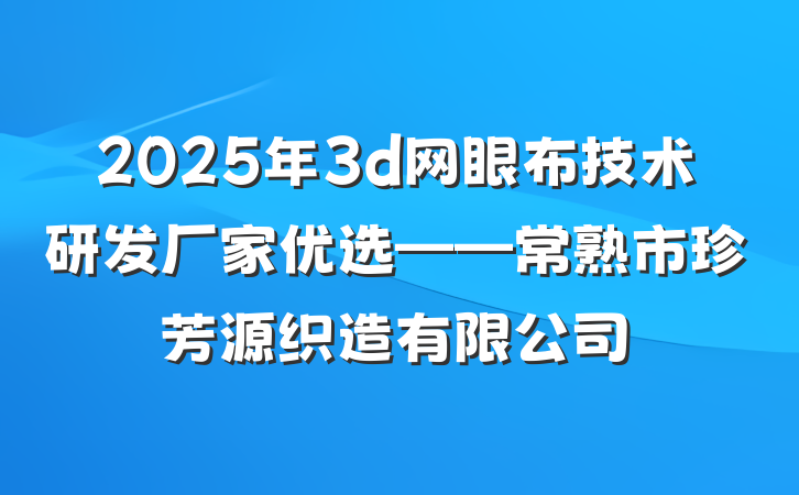 2025年3d网眼布技术研发厂家优选——常熟市珍芳源织造有限公司