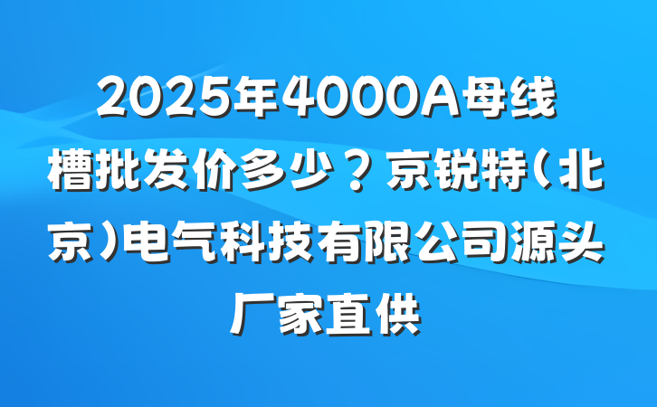 2025年4000A母线槽批发价多少?京锐特(北京)电气科技有限公司源头厂家直供
