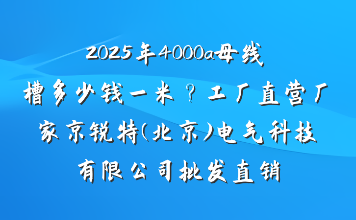 2025年4000a母线槽多少钱一米?工厂直营厂家京锐特(北京)电气科技有限公司批发直销