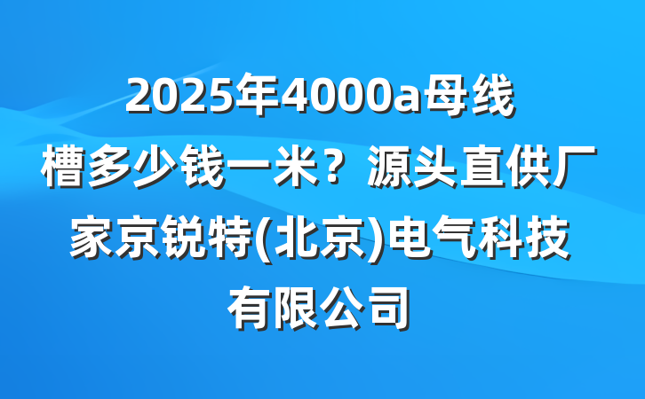 2025年4000a母线槽多少钱一米?源头直供厂家京锐特(北京)电气科技有限公司
