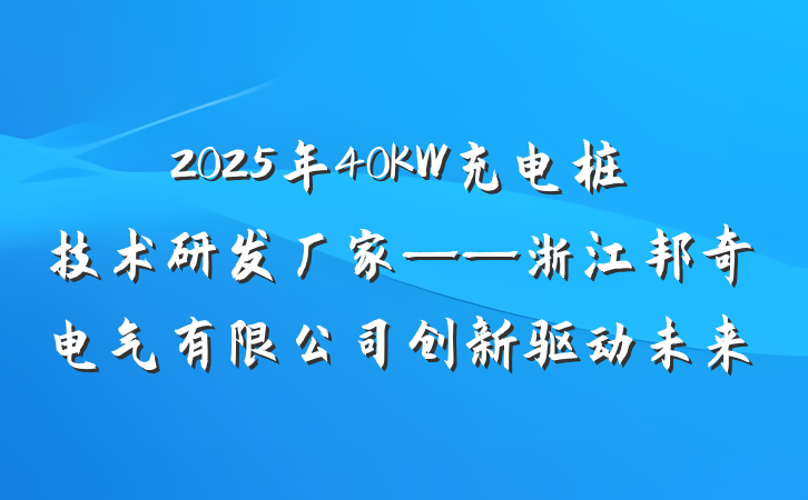 2025年40KW充电桩技术研发厂家——浙江邦奇电气有限公司创新驱动未来