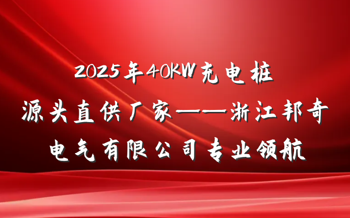 2025年40KW充电桩源头直供厂家——浙江邦奇电气有限公司专业领航