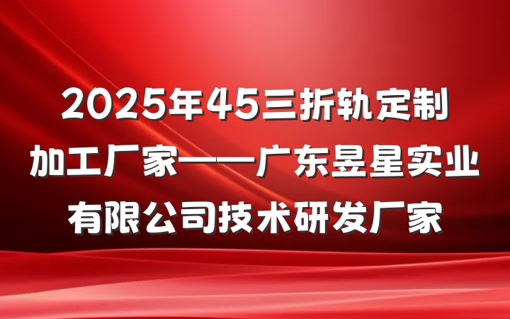 2025年45三折轨定制加工厂家——广东昱星实业有限公司技术研发厂家