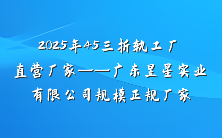 2025年45三折轨工厂直营厂家——广东昱星实业有限公司规模正规厂家