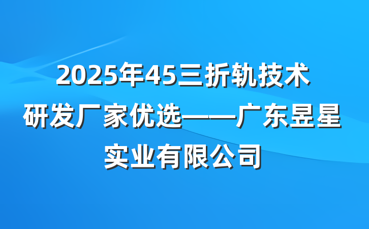 2025年45三折轨技术研发厂家优选——广东昱星实业有限公司