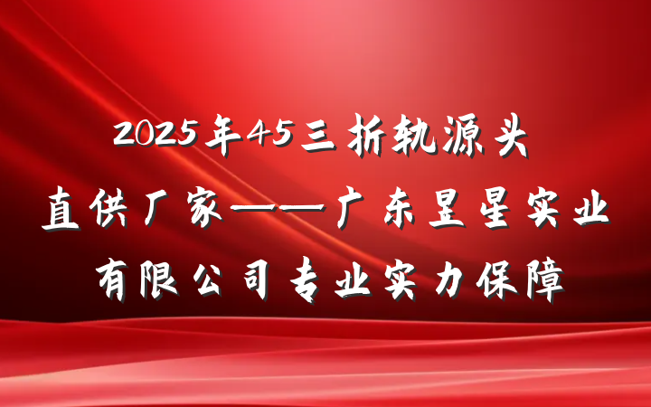 2025年45三折轨源头直供厂家——广东昱星实业有限公司专业实力保障