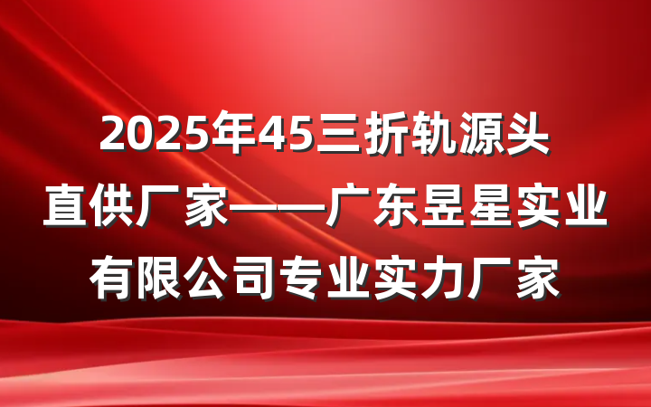2025年45三折轨源头直供厂家——广东昱星实业有限公司专业实力厂家