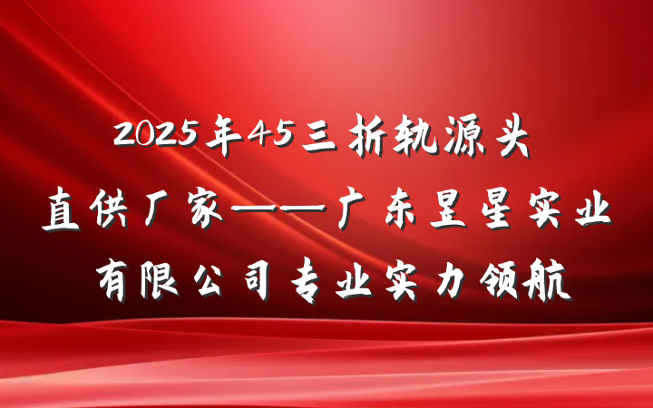 2025年45三折轨源头直供厂家——广东昱星实业有限公司专业实力领航