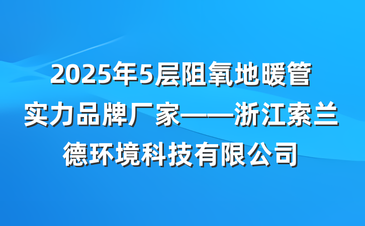 2025年5层阻氧地暖管实力品牌厂家——浙江索兰德环境科技有限公司