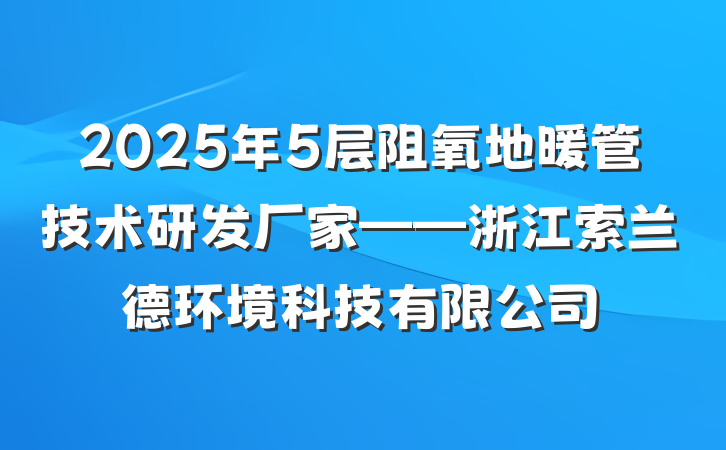 2025年5层阻氧地暖管技术研发厂家——浙江索兰德环境科技有限公司