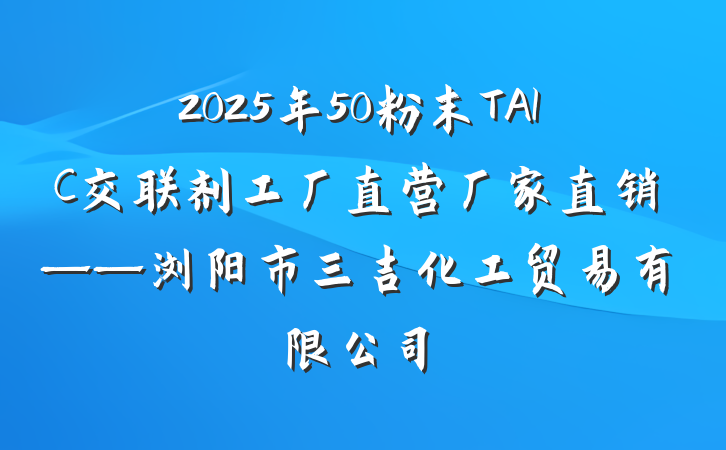 2025年50粉末TAIC交联剂工厂直营厂家直销——浏阳市三吉化工贸易有限公司
