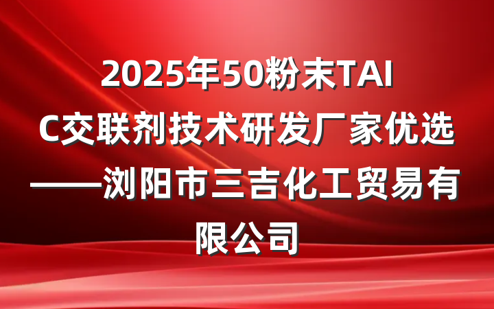 2025年50粉末TAIC交联剂技术研发厂家优选——浏阳市三吉化工贸易有限公司