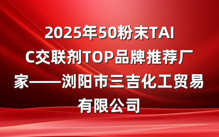 2025年50粉末TAIC交联剂TOP品牌推荐厂家——浏阳市三吉化工贸易有限公司
