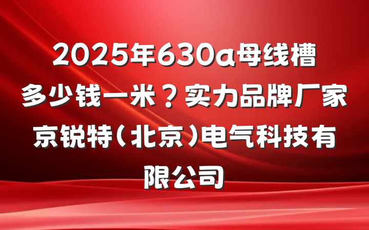 2025年630a母线槽多少钱一米?实力品牌厂家京锐特(北京)电气科技有限公司