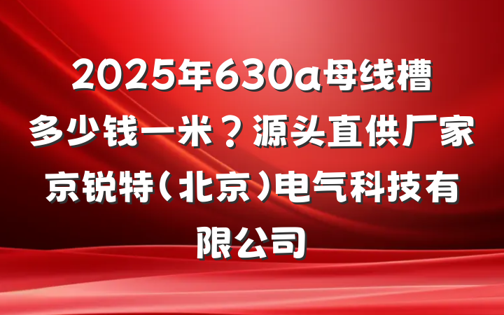 2025年630a母线槽多少钱一米?源头直供厂家京锐特(北京)电气科技有限公司