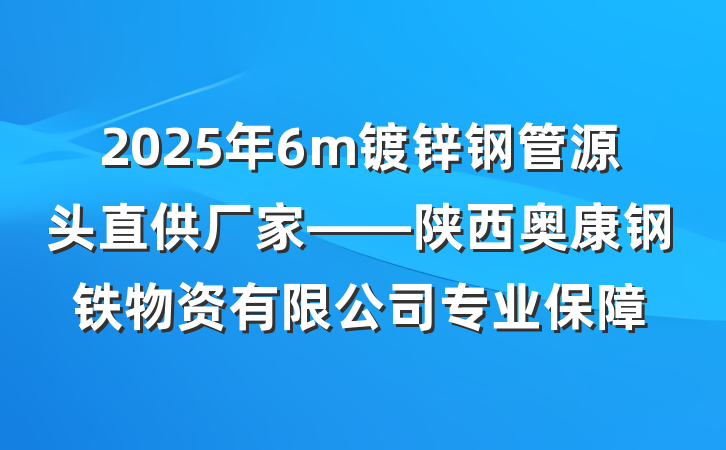 2025年6m镀锌钢管源头直供厂家——陕西奥康钢铁物资有限公司专业保障