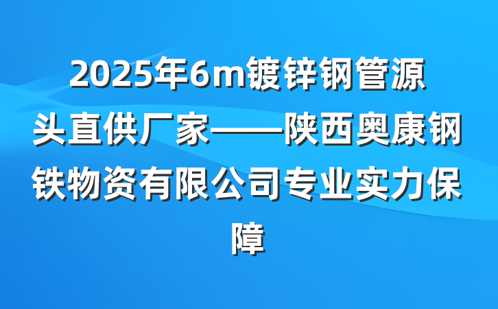 2025年6m镀锌钢管源头直供厂家——陕西奥康钢铁物资有限公司专业实力保障