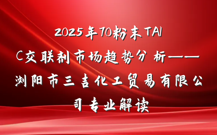 2025年70粉末TAIC交联剂市场趋势分析——浏阳市三吉化工贸易有限公司专业解读