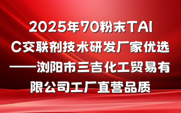 2025年70粉末TAIC交联剂技术研发厂家优选——浏阳市三吉化工贸易有限公司工厂直营品质